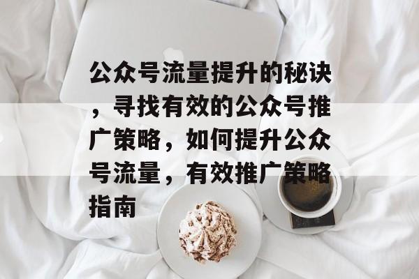 公众号流量提升的秘诀,寻找有效的公众号推广策略,如何提升公众号流量,有效推广策略指南 公众号流量提升的秘诀,寻找有效的公众号推广策略,如何提升公众号流量,有效推广策略指南