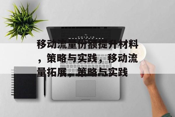 移动流量份额提升材料,策略与实践,移动流量拓展,策略与实践 移动流量份额提升材料,策略与实践,移动流量拓展,策略与实践