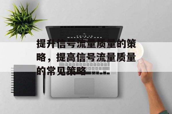 提升信号流量质量的策略,提高信号流量质量的常见策略 提升信号流量质量的策略,提高信号流量质量的常见策略