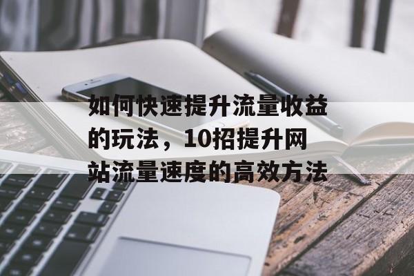 如何快速提升流量收益的玩法,10招提升网站流量速度的高效方法 如何快速提升流量收益的玩法,10招提升网站流量速度的高效方法