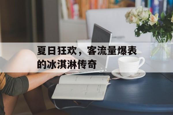 夏日狂欢,客流量爆表的冰淇淋传奇 夏日狂欢,客流量爆表的冰淇淋传奇