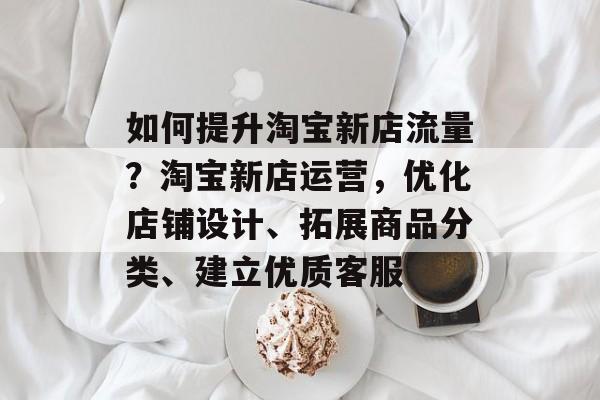 如何提升淘宝新店流量?淘宝新店运营,优化店铺设计、拓展商品分类、建立优质客服 如何提升淘宝新店流量?淘宝新店运营,优化店铺设计、拓展商品分类、建立优质客服