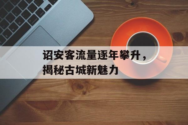 诏安客流量逐年攀升,揭秘古城新魅力 诏安客流量逐年攀升,揭秘古城新魅力