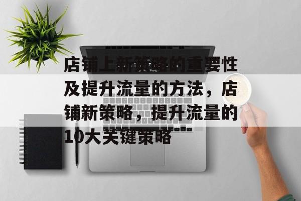 店铺上新策略的重要性及提升流量的方法,店铺新策略,提升流量的10大关键策略 店铺上新策略的重要性及提升流量的方法,店铺新策略,提升流量的10大关键策略