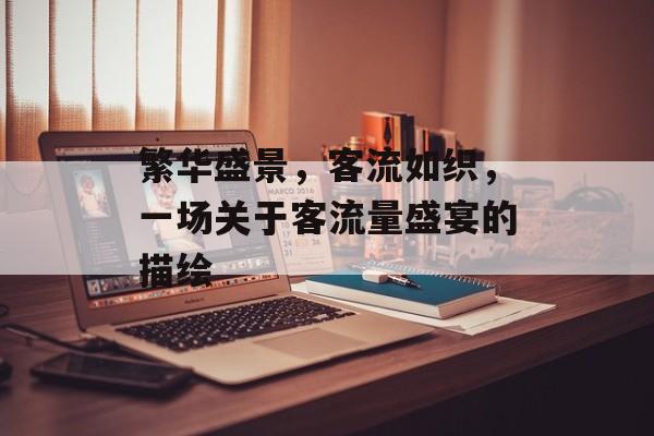 繁华盛景,客流如织,一场关于客流量盛宴的描绘 繁华盛景,客流如织,一场关于客流量盛宴的描绘