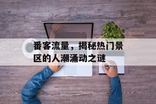 番客流量,揭秘热门景区的人潮涌动之谜 番客流量,揭秘热门景区的人潮涌动之谜