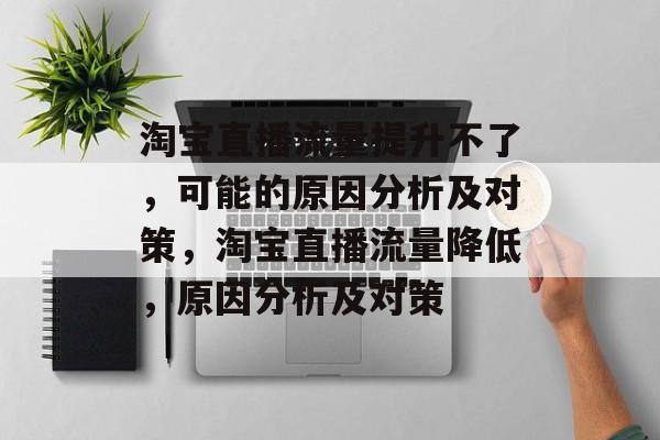 淘宝直播流量提升不了,可能的原因分析及对策,淘宝直播流量降低,原因分析及对策 淘宝直播流量提升不了,可能的原因分析及对策,淘宝直播流量降低,原因分析及对策