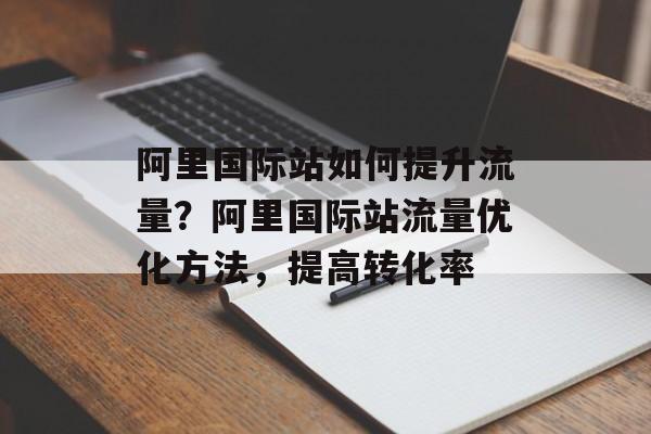 阿里国际站如何提升流量?阿里国际站流量优化方法,提高转化率 阿里国际站如何提升流量?阿里国际站流量优化方法,提高转化率