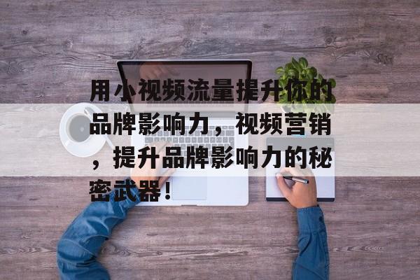 用小视频流量提升你的品牌影响力,视频营销,提升品牌影响力的秘密武器! 用小视频流量提升你的品牌影响力,视频营销,提升品牌影响力的秘密武器!