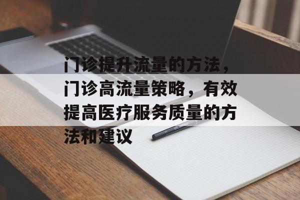 门诊提升流量的方法,门诊高流量策略,有效提高医疗服务质量的方法和建议 门诊提升流量的方法,门诊高流量策略,有效提高医疗服务质量的方法和建议