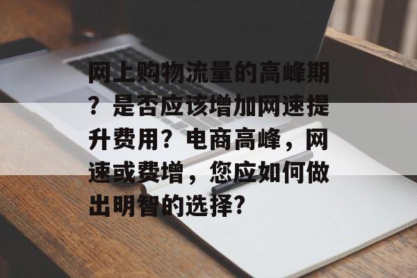 网上购物流量的高峰期?是否应该增加网速提升费用?电商高峰,网速或费增,您应如何做出明智的选择? 网上购物流量的高峰期?是否应该增加网速提升费用?电商高峰,网速或费增,您应如何做出明智的选择?