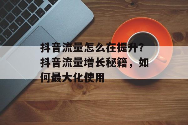 抖音流量怎么在提升?抖音流量增长秘籍,如何最大化使用 抖音流量怎么在提升?抖音流量增长秘籍,如何最大化使用