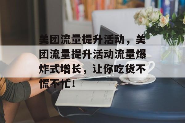 美团流量提升活动,美团流量提升活动流量爆炸式增长,让你吃货不慌不忙! 美团流量提升活动,美团流量提升活动流量爆炸式增长,让你吃货不慌不忙!
