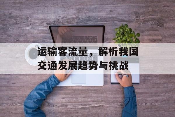 运输客流量,解析我国交通发展趋势与挑战 运输客流量,解析我国交通发展趋势与挑战