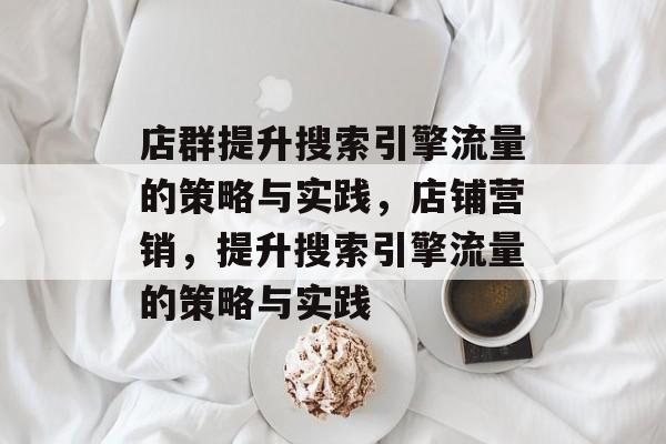 店群提升搜索引擎流量的策略与实践,店铺营销,提升搜索引擎流量的策略与实践 店群提升搜索引擎流量的策略与实践,店铺营销,提升搜索引擎流量的策略与实践