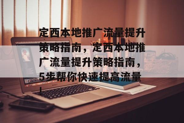 定西本地推广流量提升策略指南，定西本地推广流量提升策略指南，5步帮你快速提高流量!
