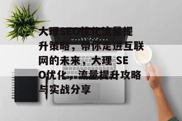 大理SEO优化流量提升策略，带你走进互联网的未来，大理 SEO优化，流量提升攻略与实战分享