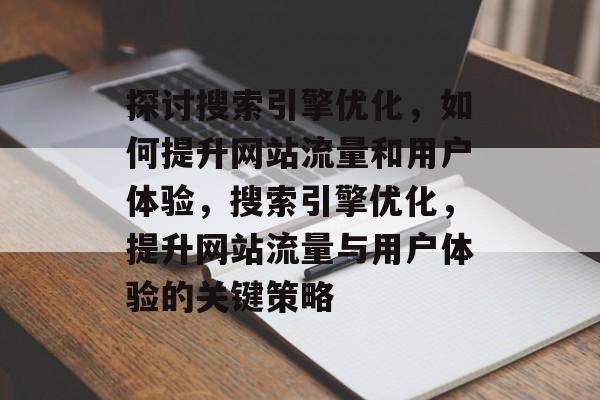 探讨搜索引擎优化,如何提升网站流量和用户体验,搜索引擎优化,提升网站流量与用户体验的关键策略 探讨搜索引擎优化,如何提升网站流量和用户体验,搜索引擎优化,提升网站流量与用户体验的关键策略