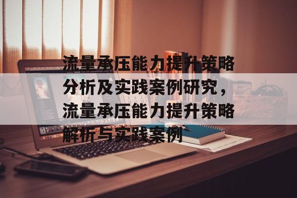 流量承压能力提升策略分析及实践案例研究,流量承压能力提升策略解析与实践案例 流量承压能力提升策略分析及实践案例研究,流量承压能力提升策略解析与实践案例