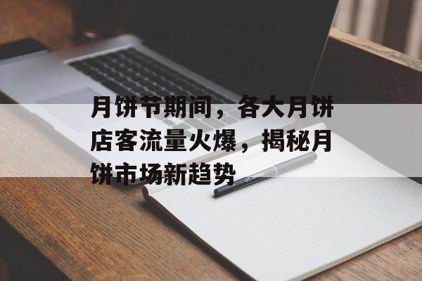 月饼节期间,各大月饼店客流量火爆,揭秘月饼市场新趋势 月饼节期间,各大月饼店客流量火爆,揭秘月饼市场新趋势