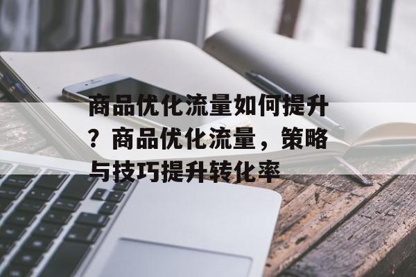 商品优化流量如何提升？商品优化流量，策略与技巧提升转化率