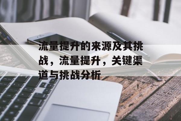 流量提升的来源及其挑战,流量提升,关键渠道与挑战分析 流量提升的来源及其挑战,流量提升,关键渠道与挑战分析