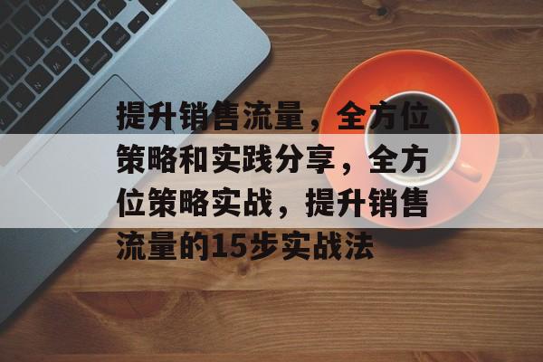 提升销售流量,全方位策略和实践分享,全方位策略实战,提升销售流量的15步实战法 提升销售流量,全方位策略和实践分享,全方位策略实战,提升销售流量的15步实战法