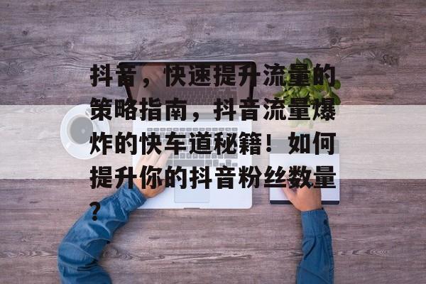 抖音,快速提升流量的策略指南,抖音流量爆炸的快车道秘籍!如何提升你的抖音粉丝数量? 抖音,快速提升流量的策略指南,抖音流量爆炸的快车道秘籍!如何提升你的抖音粉丝数量?