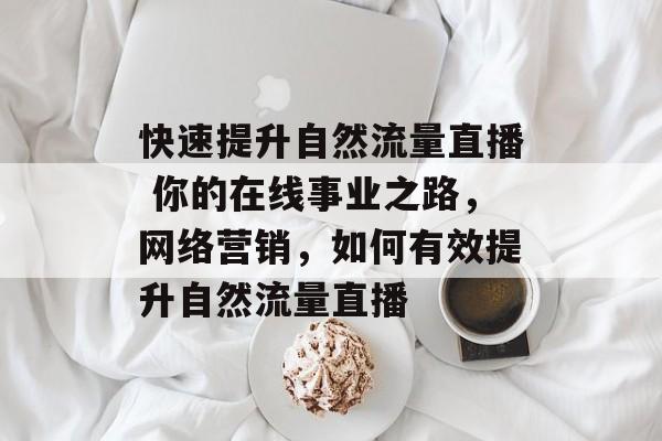 快速提升自然流量直播 你的在线事业之路,网络营销,如何有效提升自然流量直播 快速提升自然流量直播 你的在线事业之路,网络营销,如何有效提升自然流量直播