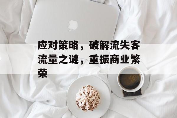 应对策略,破解流失客流量之谜,重振商业繁荣 应对策略,破解流失客流量之谜,重振商业繁荣