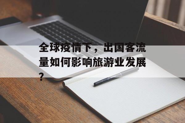 全球疫情下,出国客流量如何影响旅游业发展? 全球疫情下,出国客流量如何影响旅游业发展?