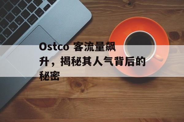 Ostco 客流量飙升，揭秘其人气背后的秘密
