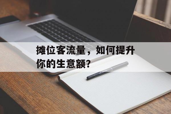 摊位客流量,如何提升你的生意额? 摊位客流量,如何提升你的生意额?