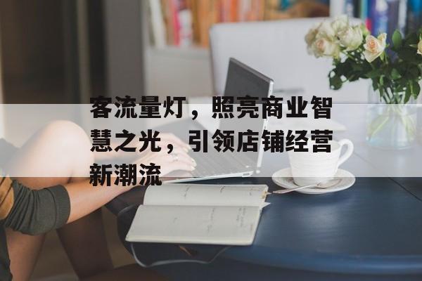 客流量灯，照亮商业智慧之光，引领店铺经营新潮流