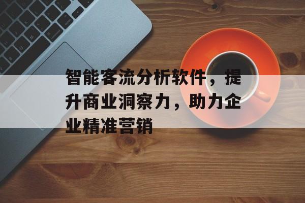 智能客流分析软件,提升商业洞察力,助力企业精准营销 智能客流分析软件,提升商业洞察力,助力企业精准营销