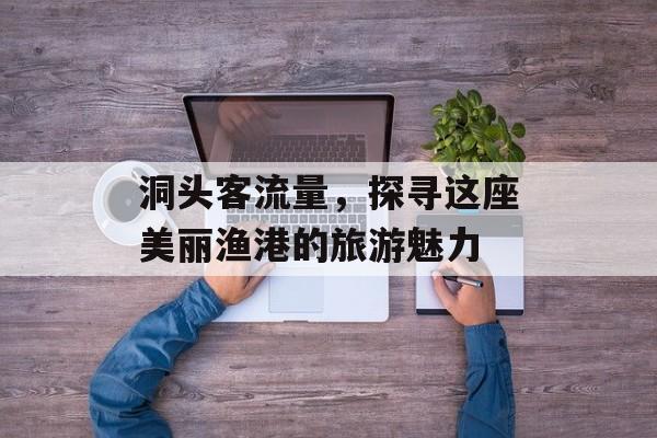 洞头客流量,探寻这座美丽渔港的旅游魅力 洞头客流量,探寻这座美丽渔港的旅游魅力