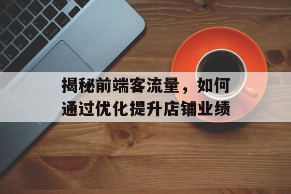 揭秘前端客流量,如何通过优化提升店铺业绩 揭秘前端客流量,如何通过优化提升店铺业绩