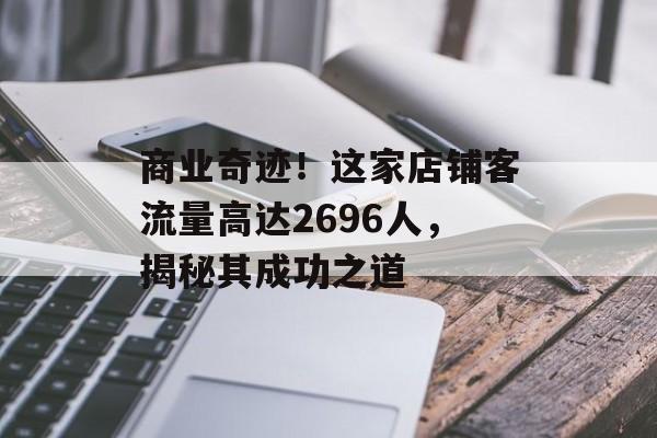 商业奇迹!这家店铺客流量高达2696人,揭秘其成功之道 商业奇迹!这家店铺客流量高达2696人,揭秘其成功之道