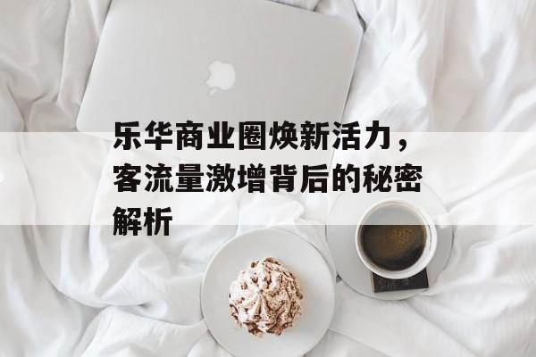 乐华商业圈焕新活力,客流量激增背后的秘密解析 乐华商业圈焕新活力,客流量激增背后的秘密解析
