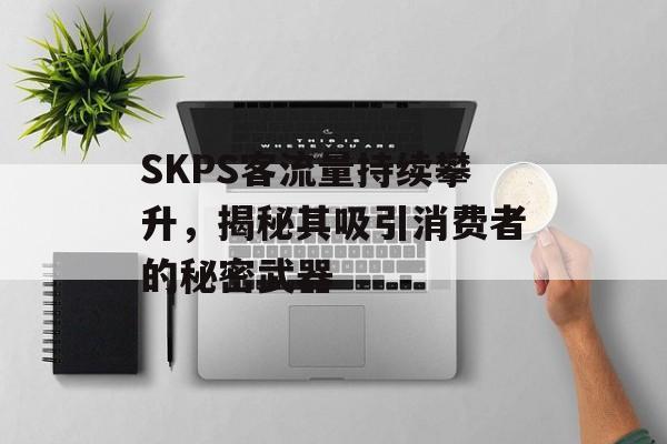 SKPS客流量持续攀升,揭秘其吸引消费者的秘密武器 SKPS客流量持续攀升,揭秘其吸引消费者的秘密武器