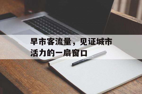 早市客流量,见证城市活力的一扇窗口 早市客流量,见证城市活力的一扇窗口