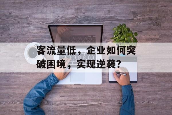 客流量低，企业如何突破困境，实现逆袭？