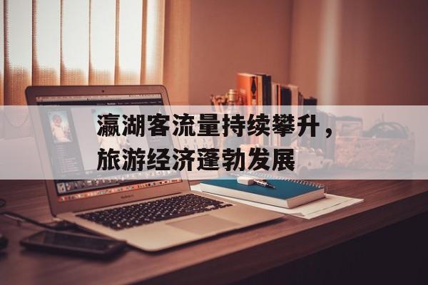 瀛湖客流量持续攀升,旅游经济蓬勃发展 瀛湖客流量持续攀升,旅游经济蓬勃发展