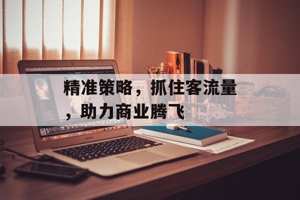 精准策略,抓住客流量,助力商业腾飞 精准策略,抓住客流量,助力商业腾飞