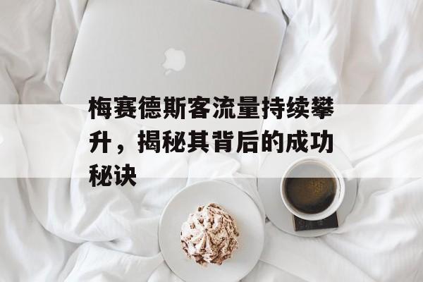 梅赛德斯客流量持续攀升,揭秘其背后的成功秘诀 梅赛德斯客流量持续攀升,揭秘其背后的成功秘诀