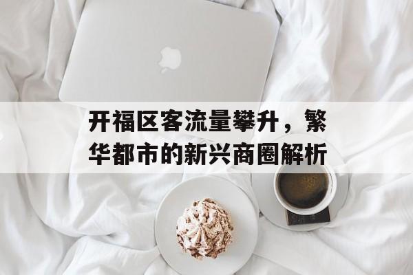 开福区客流量攀升,繁华都市的新兴商圈解析 开福区客流量攀升,繁华都市的新兴商圈解析