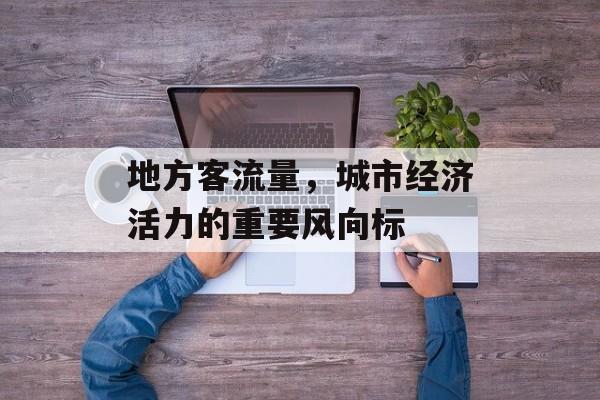 地方客流量,城市经济活力的重要风向标 地方客流量,城市经济活力的重要风向标