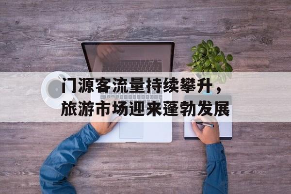 门源客流量持续攀升,旅游市场迎来蓬勃发展 门源客流量持续攀升,旅游市场迎来蓬勃发展