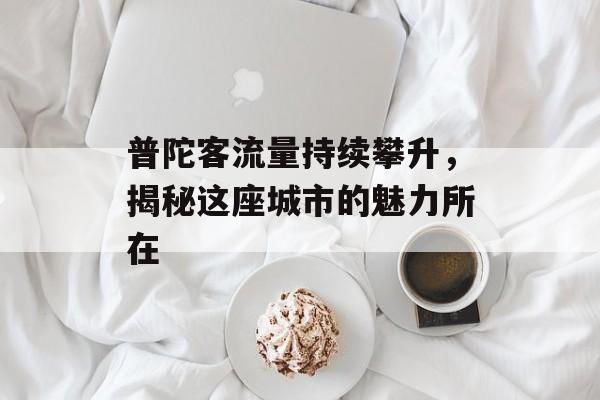 普陀客流量持续攀升,揭秘这座城市的魅力所在 普陀客流量持续攀升,揭秘这座城市的魅力所在