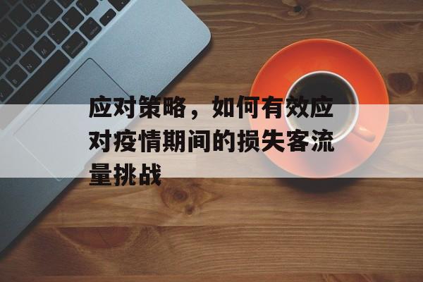 应对策略,如何有效应对疫情期间的损失客流量挑战 应对策略,如何有效应对疫情期间的损失客流量挑战